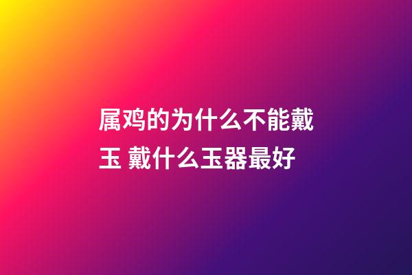 属鸡的为什么不能戴玉 戴什么玉器最好